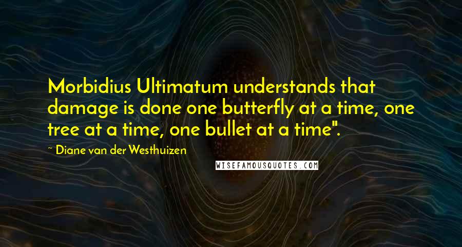Diane Van Der Westhuizen Quotes: Morbidius Ultimatum understands that damage is done one butterfly at a time, one tree at a time, one bullet at a time".