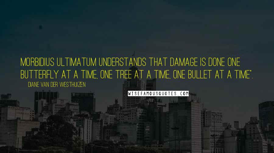 Diane Van Der Westhuizen Quotes: Morbidius Ultimatum understands that damage is done one butterfly at a time, one tree at a time, one bullet at a time".