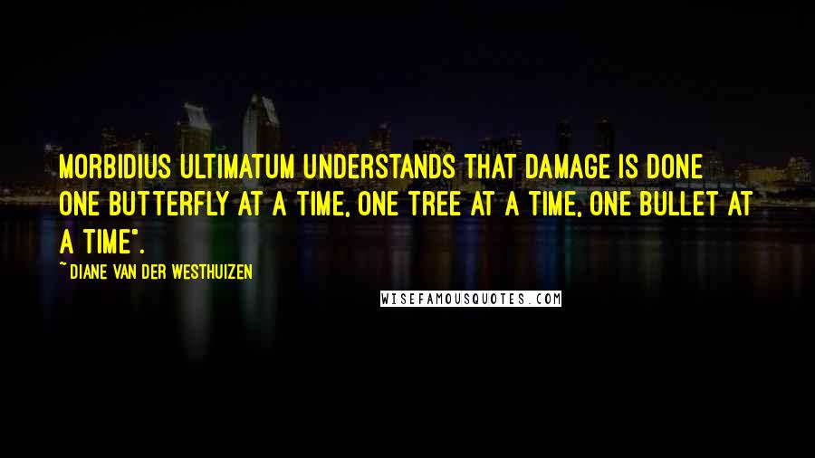 Diane Van Der Westhuizen Quotes: Morbidius Ultimatum understands that damage is done one butterfly at a time, one tree at a time, one bullet at a time".