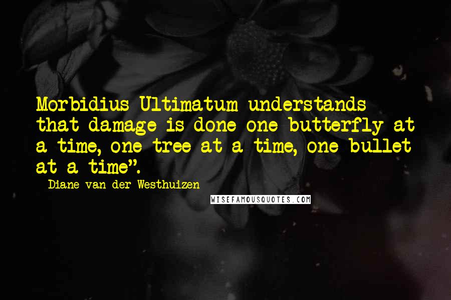 Diane Van Der Westhuizen Quotes: Morbidius Ultimatum understands that damage is done one butterfly at a time, one tree at a time, one bullet at a time".