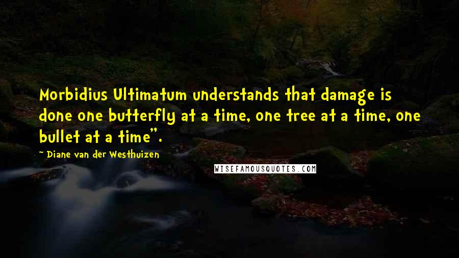 Diane Van Der Westhuizen Quotes: Morbidius Ultimatum understands that damage is done one butterfly at a time, one tree at a time, one bullet at a time".