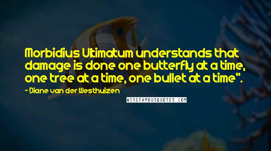 Diane Van Der Westhuizen Quotes: Morbidius Ultimatum understands that damage is done one butterfly at a time, one tree at a time, one bullet at a time".