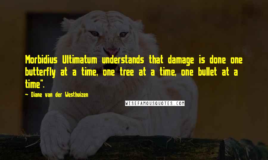 Diane Van Der Westhuizen Quotes: Morbidius Ultimatum understands that damage is done one butterfly at a time, one tree at a time, one bullet at a time".