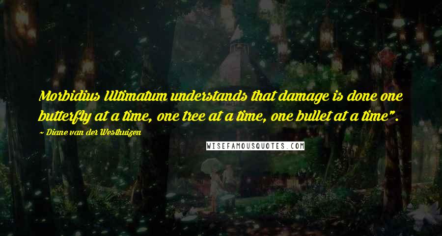 Diane Van Der Westhuizen Quotes: Morbidius Ultimatum understands that damage is done one butterfly at a time, one tree at a time, one bullet at a time".