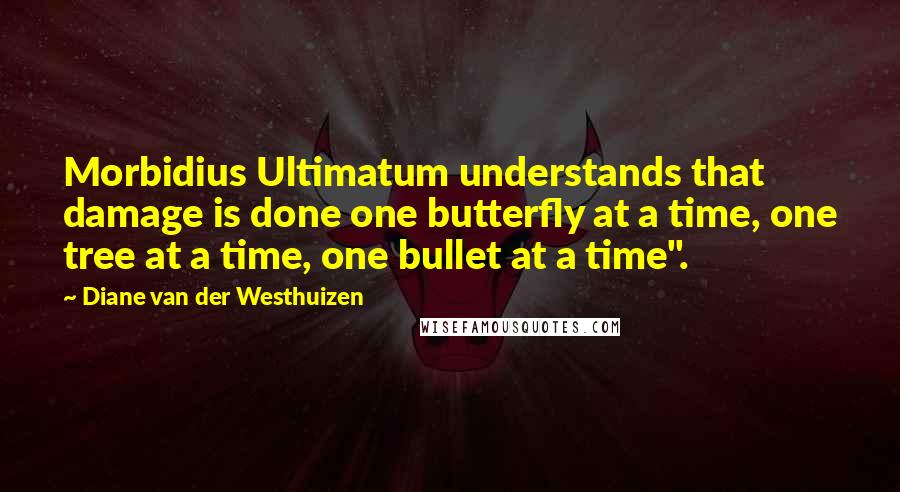 Diane Van Der Westhuizen Quotes: Morbidius Ultimatum understands that damage is done one butterfly at a time, one tree at a time, one bullet at a time".