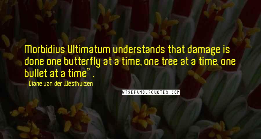 Diane Van Der Westhuizen Quotes: Morbidius Ultimatum understands that damage is done one butterfly at a time, one tree at a time, one bullet at a time".