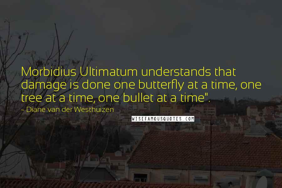 Diane Van Der Westhuizen Quotes: Morbidius Ultimatum understands that damage is done one butterfly at a time, one tree at a time, one bullet at a time".