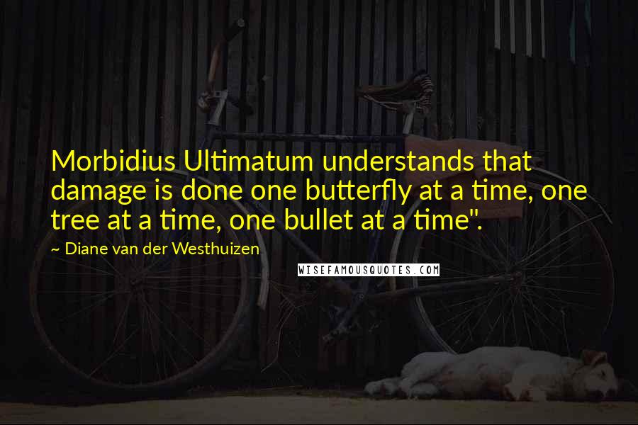 Diane Van Der Westhuizen Quotes: Morbidius Ultimatum understands that damage is done one butterfly at a time, one tree at a time, one bullet at a time".