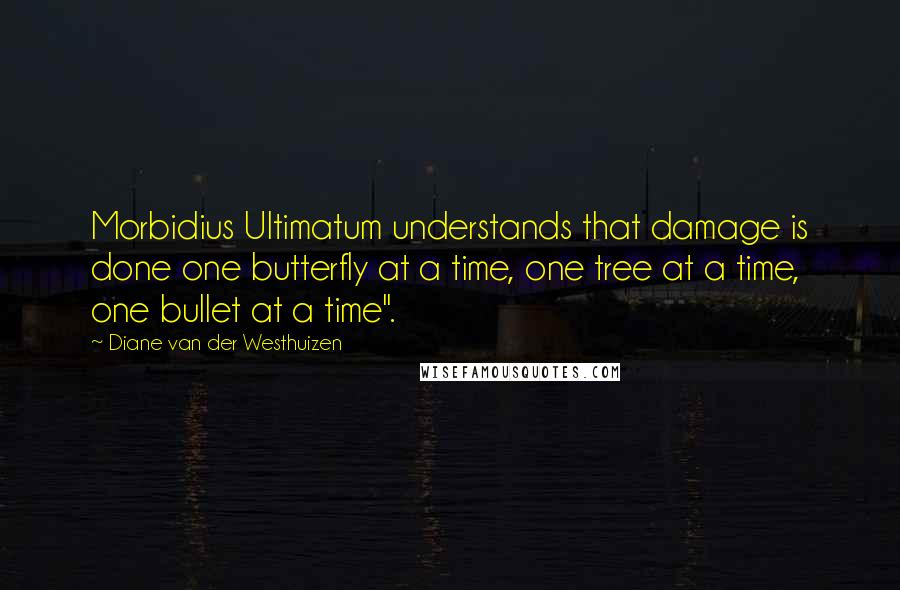 Diane Van Der Westhuizen Quotes: Morbidius Ultimatum understands that damage is done one butterfly at a time, one tree at a time, one bullet at a time".