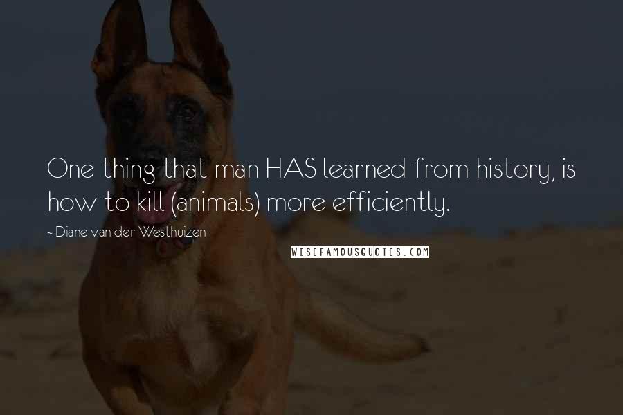 Diane Van Der Westhuizen Quotes: One thing that man HAS learned from history, is how to kill (animals) more efficiently.