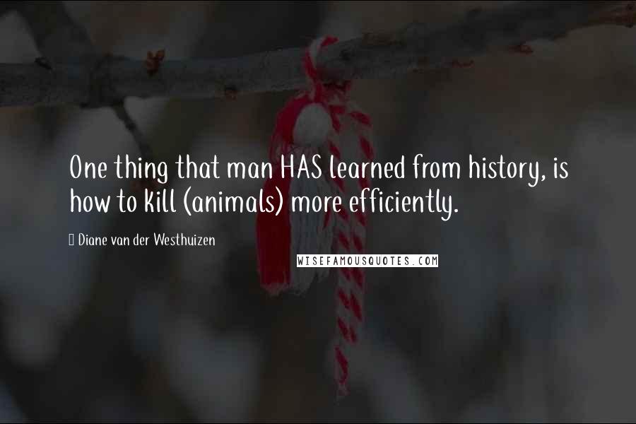 Diane Van Der Westhuizen Quotes: One thing that man HAS learned from history, is how to kill (animals) more efficiently.