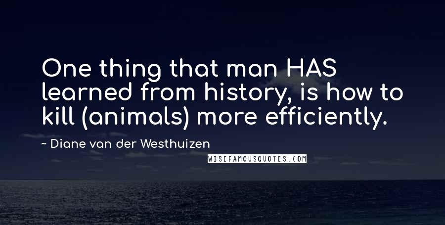 Diane Van Der Westhuizen Quotes: One thing that man HAS learned from history, is how to kill (animals) more efficiently.