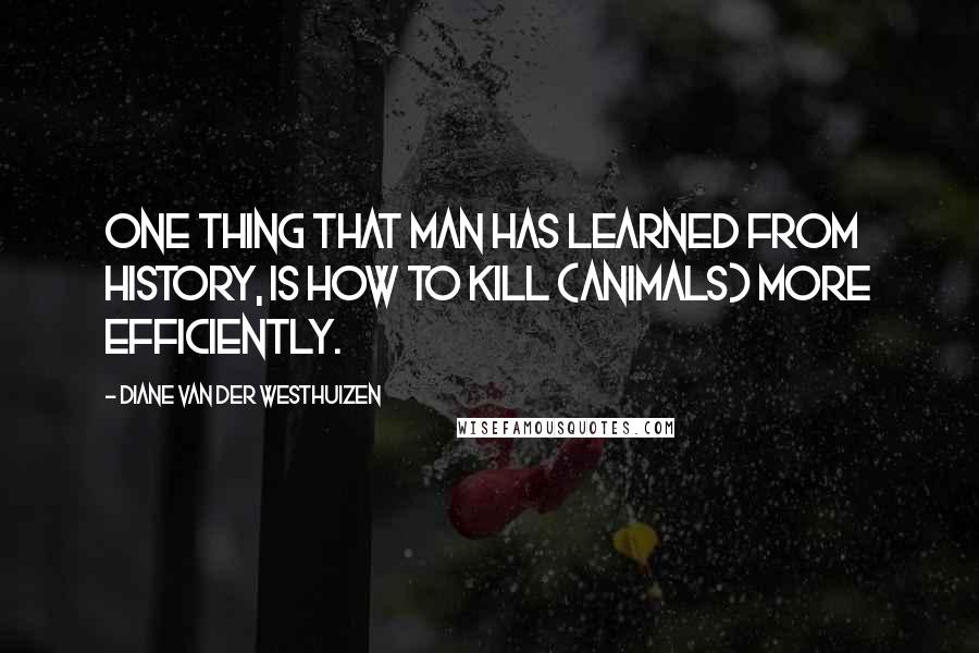 Diane Van Der Westhuizen Quotes: One thing that man HAS learned from history, is how to kill (animals) more efficiently.