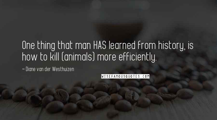 Diane Van Der Westhuizen Quotes: One thing that man HAS learned from history, is how to kill (animals) more efficiently.