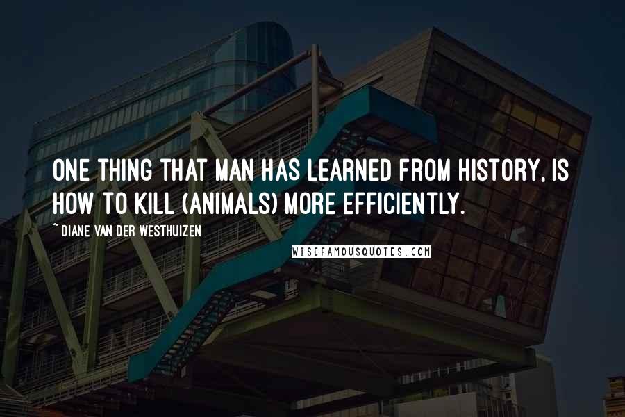 Diane Van Der Westhuizen Quotes: One thing that man HAS learned from history, is how to kill (animals) more efficiently.