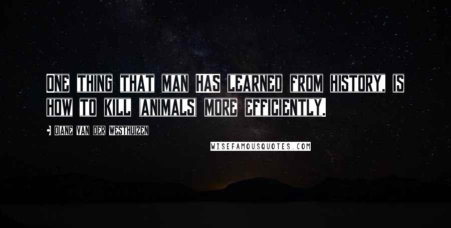 Diane Van Der Westhuizen Quotes: One thing that man HAS learned from history, is how to kill (animals) more efficiently.