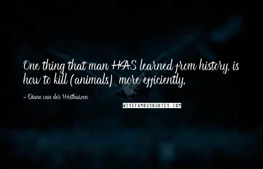 Diane Van Der Westhuizen Quotes: One thing that man HAS learned from history, is how to kill (animals) more efficiently.