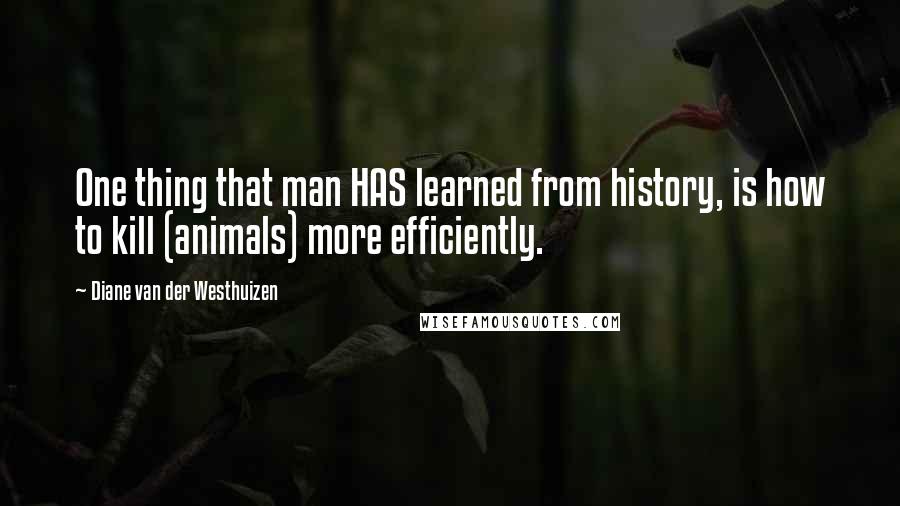 Diane Van Der Westhuizen Quotes: One thing that man HAS learned from history, is how to kill (animals) more efficiently.