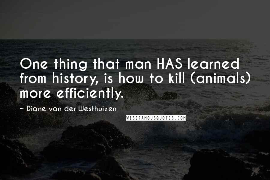 Diane Van Der Westhuizen Quotes: One thing that man HAS learned from history, is how to kill (animals) more efficiently.