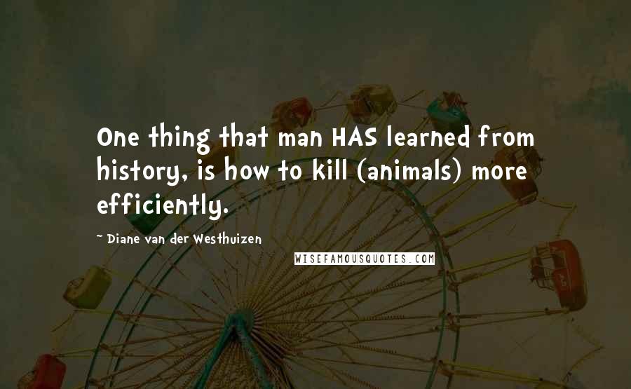Diane Van Der Westhuizen Quotes: One thing that man HAS learned from history, is how to kill (animals) more efficiently.