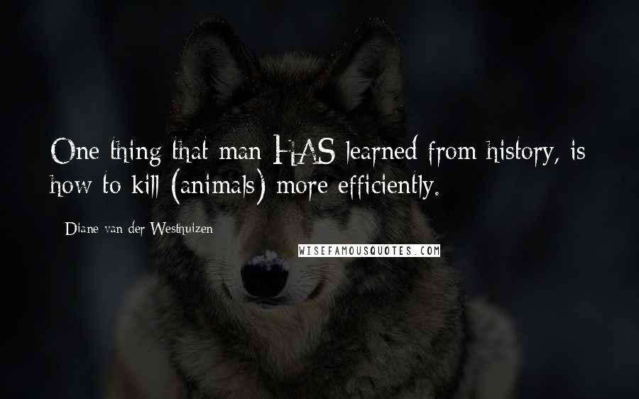 Diane Van Der Westhuizen Quotes: One thing that man HAS learned from history, is how to kill (animals) more efficiently.