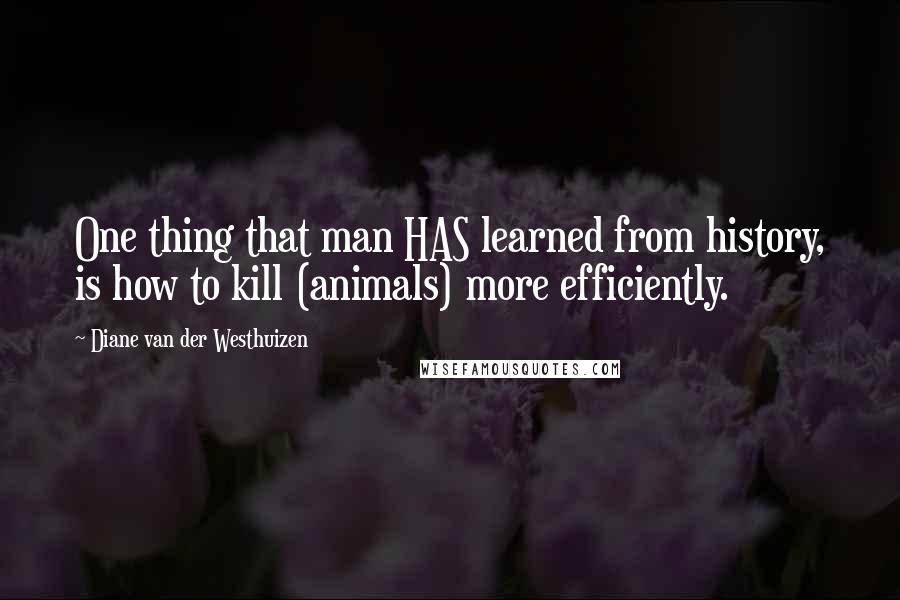 Diane Van Der Westhuizen Quotes: One thing that man HAS learned from history, is how to kill (animals) more efficiently.