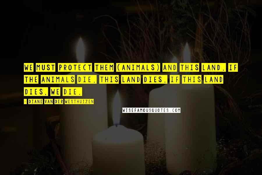 Diane Van Der Westhuizen Quotes: We must protect them (animals) and this land. If the animals die, this land dies. If this land dies, we die.
