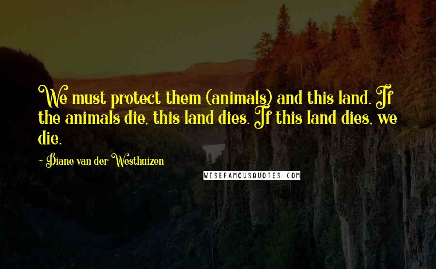 Diane Van Der Westhuizen Quotes: We must protect them (animals) and this land. If the animals die, this land dies. If this land dies, we die.
