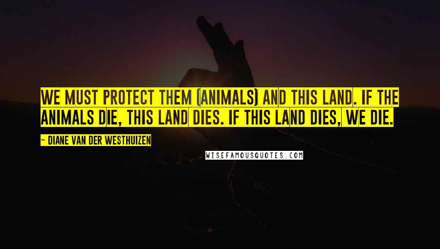 Diane Van Der Westhuizen Quotes: We must protect them (animals) and this land. If the animals die, this land dies. If this land dies, we die.
