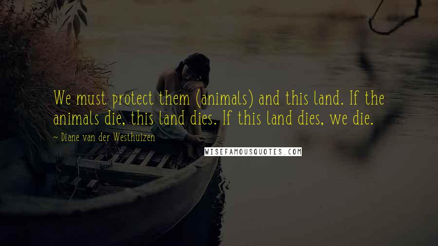 Diane Van Der Westhuizen Quotes: We must protect them (animals) and this land. If the animals die, this land dies. If this land dies, we die.