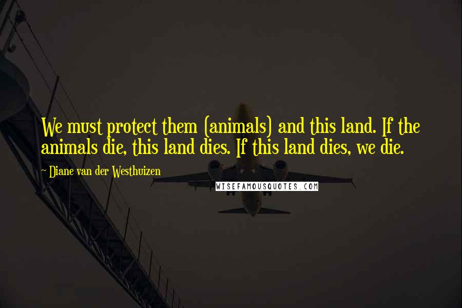 Diane Van Der Westhuizen Quotes: We must protect them (animals) and this land. If the animals die, this land dies. If this land dies, we die.