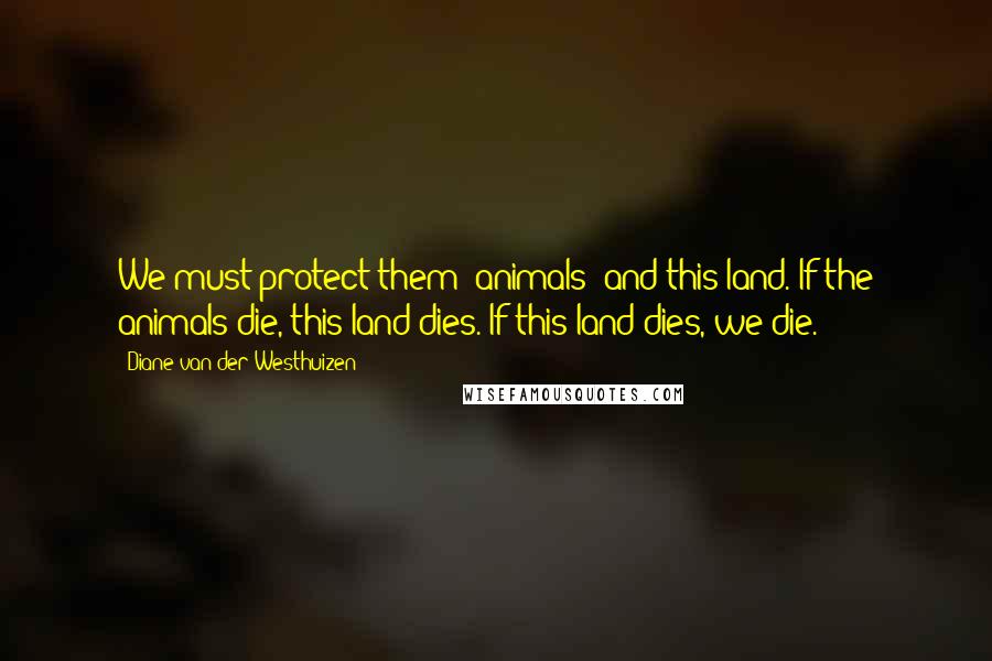 Diane Van Der Westhuizen Quotes: We must protect them (animals) and this land. If the animals die, this land dies. If this land dies, we die.