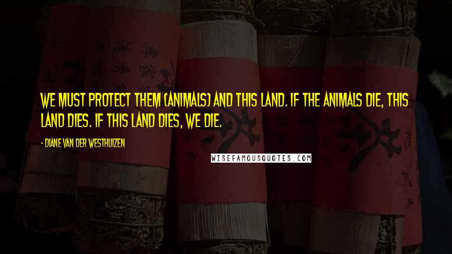 Diane Van Der Westhuizen Quotes: We must protect them (animals) and this land. If the animals die, this land dies. If this land dies, we die.