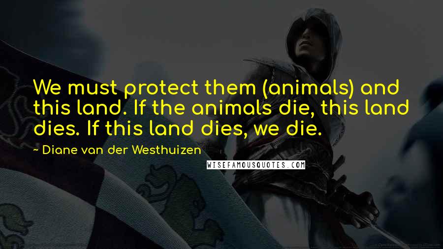 Diane Van Der Westhuizen Quotes: We must protect them (animals) and this land. If the animals die, this land dies. If this land dies, we die.