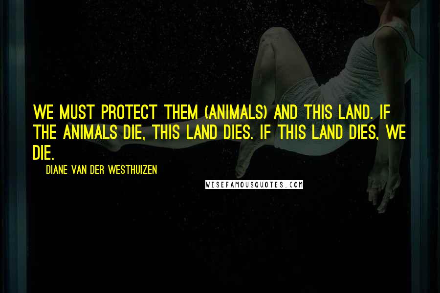 Diane Van Der Westhuizen Quotes: We must protect them (animals) and this land. If the animals die, this land dies. If this land dies, we die.