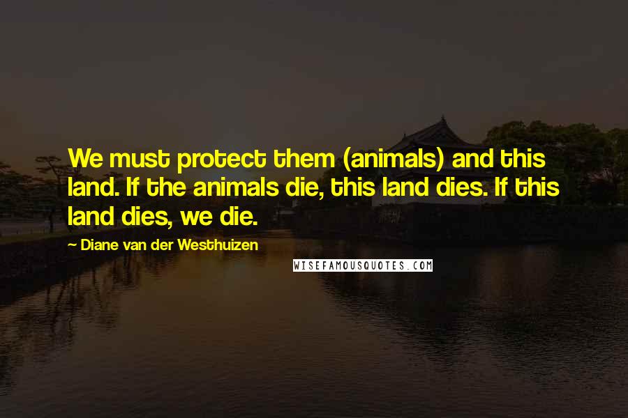 Diane Van Der Westhuizen Quotes: We must protect them (animals) and this land. If the animals die, this land dies. If this land dies, we die.