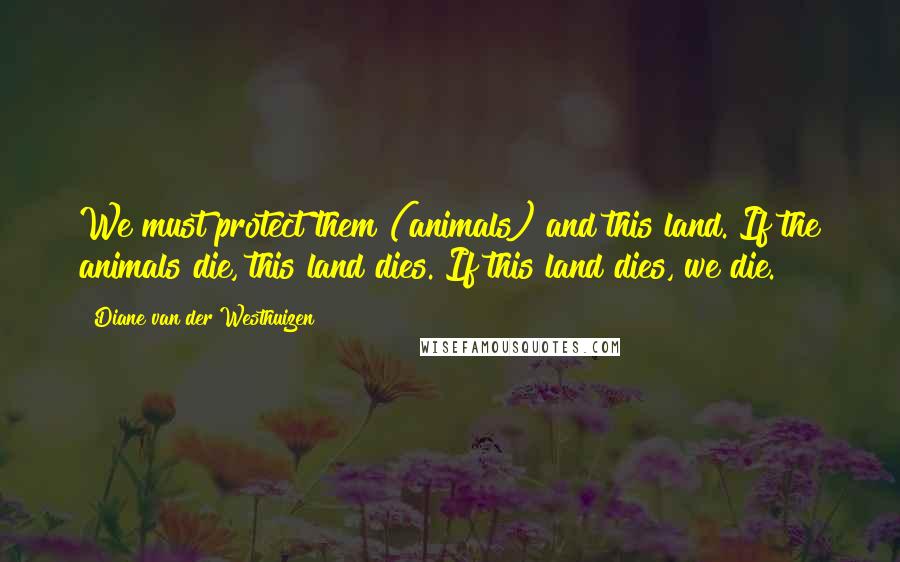 Diane Van Der Westhuizen Quotes: We must protect them (animals) and this land. If the animals die, this land dies. If this land dies, we die.