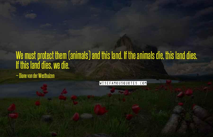 Diane Van Der Westhuizen Quotes: We must protect them (animals) and this land. If the animals die, this land dies. If this land dies, we die.