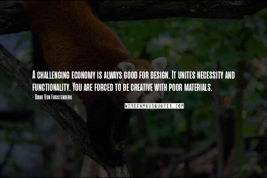 Diane Von Furstenberg Quotes: A challenging economy is always good for design. It unites necessity and functionality. You are forced to be creative with poor materials.
