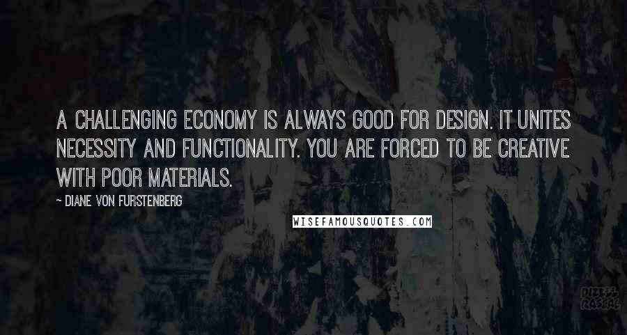 Diane Von Furstenberg Quotes: A challenging economy is always good for design. It unites necessity and functionality. You are forced to be creative with poor materials.