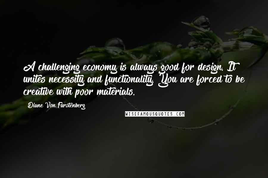 Diane Von Furstenberg Quotes: A challenging economy is always good for design. It unites necessity and functionality. You are forced to be creative with poor materials.