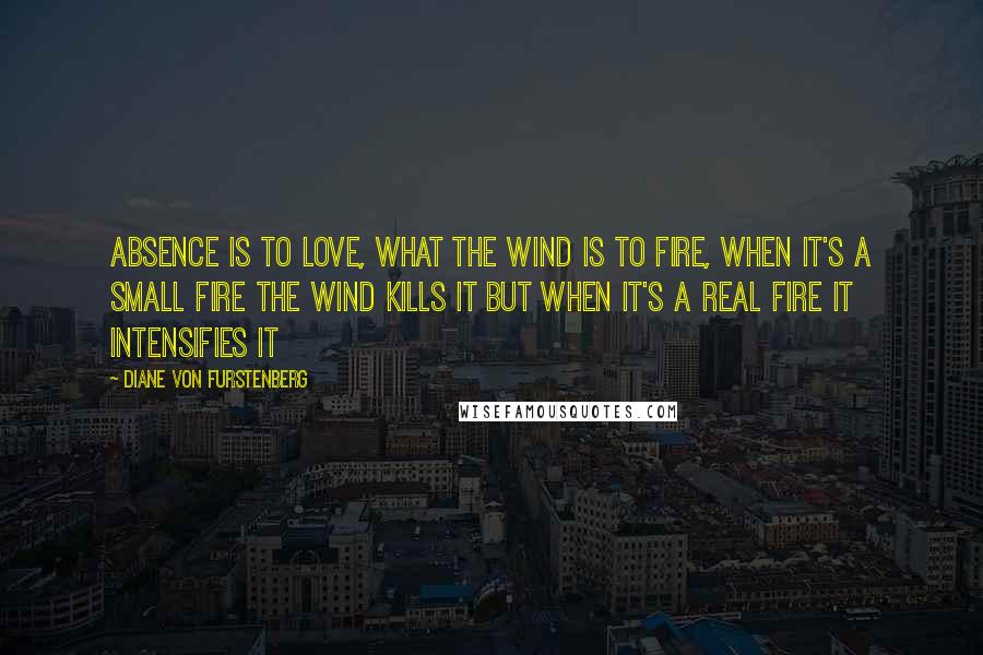 Diane Von Furstenberg Quotes: Absence Is To Love, What The Wind Is To Fire, When It's a Small Fire The Wind Kills It But When It's a Real Fire It Intensifies It