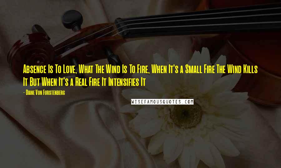 Diane Von Furstenberg Quotes: Absence Is To Love, What The Wind Is To Fire, When It's a Small Fire The Wind Kills It But When It's a Real Fire It Intensifies It