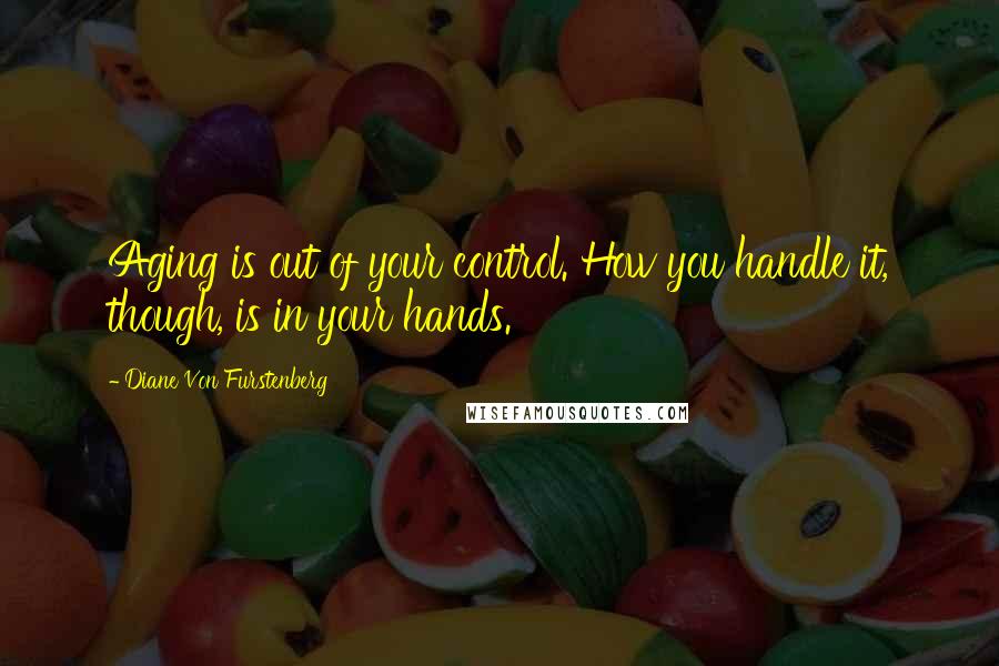 Diane Von Furstenberg Quotes: Aging is out of your control. How you handle it, though, is in your hands.