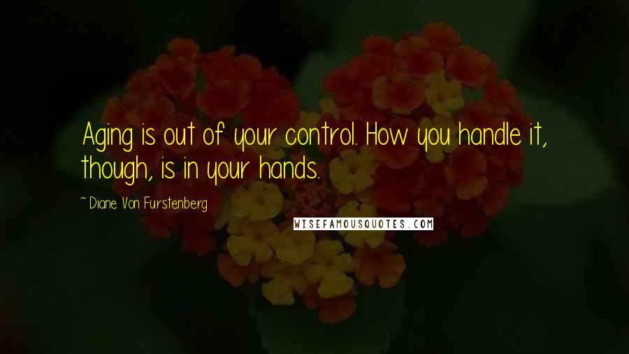 Diane Von Furstenberg Quotes: Aging is out of your control. How you handle it, though, is in your hands.