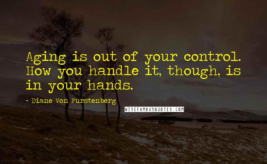 Diane Von Furstenberg Quotes: Aging is out of your control. How you handle it, though, is in your hands.