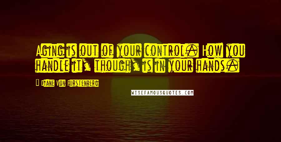 Diane Von Furstenberg Quotes: Aging is out of your control. How you handle it, though, is in your hands.