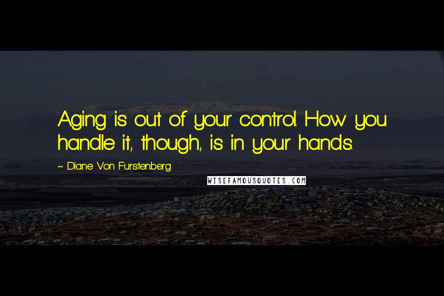 Diane Von Furstenberg Quotes: Aging is out of your control. How you handle it, though, is in your hands.