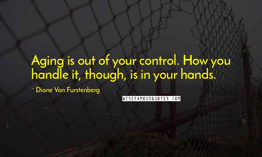 Diane Von Furstenberg Quotes: Aging is out of your control. How you handle it, though, is in your hands.