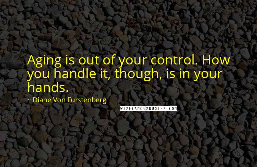 Diane Von Furstenberg Quotes: Aging is out of your control. How you handle it, though, is in your hands.